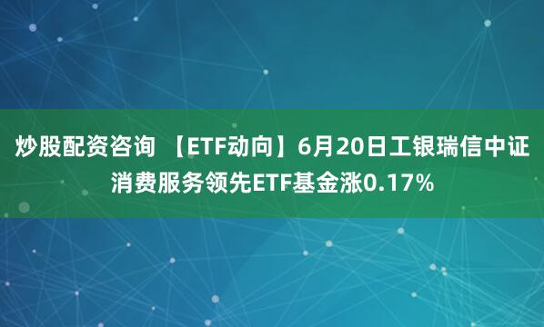 炒股配资咨询 【ETF动向】6月20日工银瑞信中证消费服务领先ETF基金涨0.17%