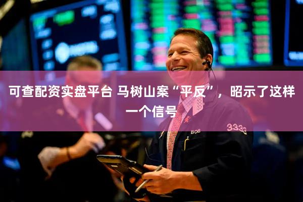 可查配资实盘平台 马树山案“平反”，昭示了这样一个信号