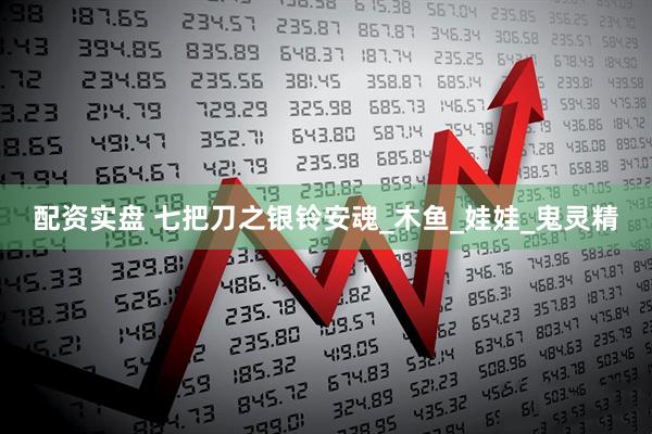 配资实盘 七把刀之银铃安魂_木鱼_娃娃_鬼灵精