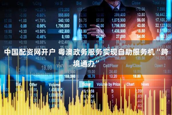 中国配资网开户 粤澳政务服务实现自助服务机“跨境通办”