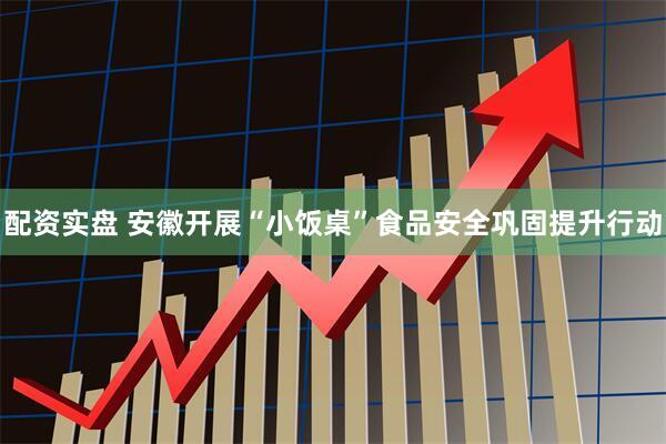 配资实盘 安徽开展“小饭桌”食品安全巩固提升行动