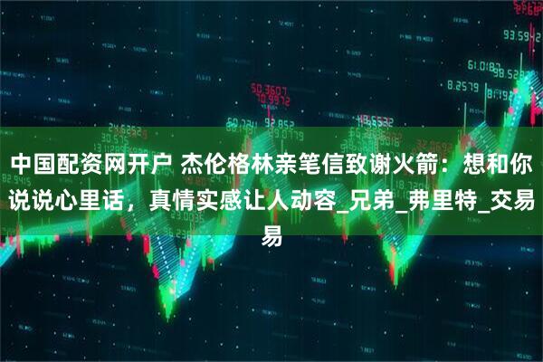 中国配资网开户 杰伦格林亲笔信致谢火箭：想和你说说心里话，真情实感让人动容_兄弟_弗里特_交易