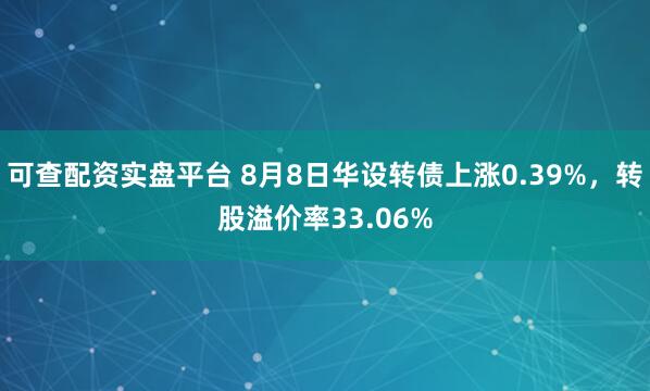 可查配资实盘平台 8月8日华设转债上涨0.39%，转股溢价率33.06%