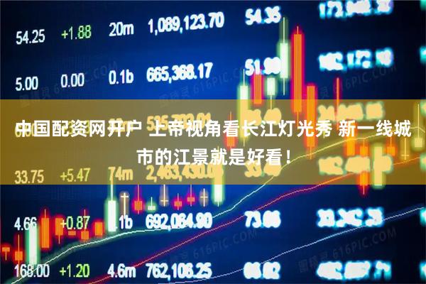 中国配资网开户 上帝视角看长江灯光秀 新一线城市的江景就是好看！