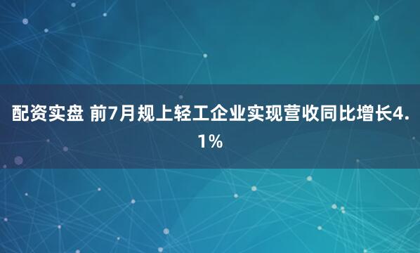 配资实盘 前7月规上轻工企业实现营收同比增长4.1%