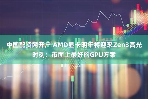中国配资网开户 AMD显卡明年将迎来Zen3高光时刻：市面上最好的GPU方案