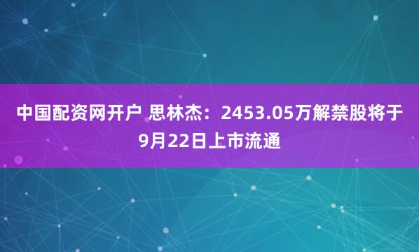 中国配资网开户 思林杰：2453.05万解禁股将于9月22日上市流通