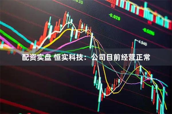 配资实盘 恒实科技：公司目前经营正常