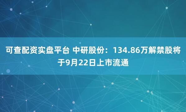 可查配资实盘平台 中研股份：134.86万解禁股将于9月22日上市流通