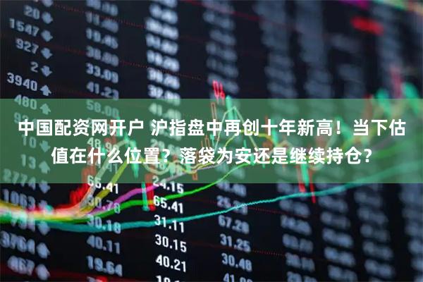 中国配资网开户 沪指盘中再创十年新高！当下估值在什么位置？落袋为安还是继续持仓？