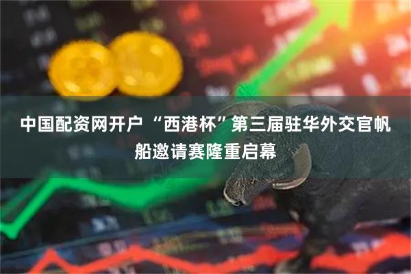 中国配资网开户 “西港杯”第三届驻华外交官帆船邀请赛隆重启幕