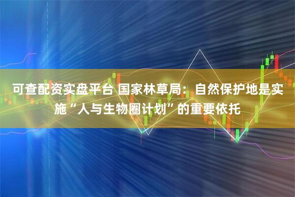 可查配资实盘平台 国家林草局：自然保护地是实施“人与生物圈计划”的重要依托