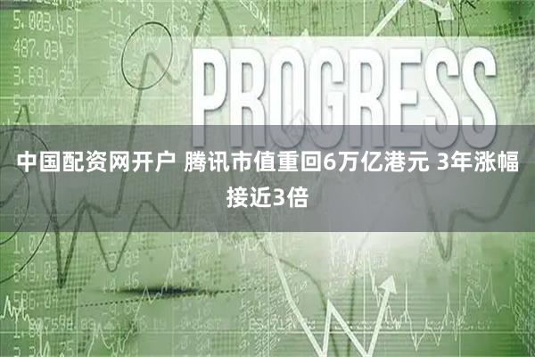 中国配资网开户 腾讯市值重回6万亿港元 3年涨幅接近3倍