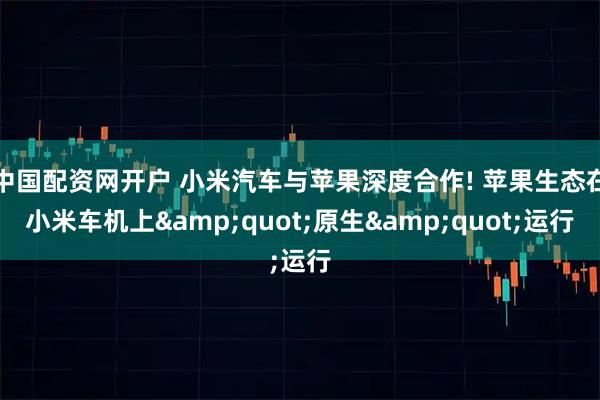 中国配资网开户 小米汽车与苹果深度合作! 苹果生态在小米车机上&quot;原生&quot;运行