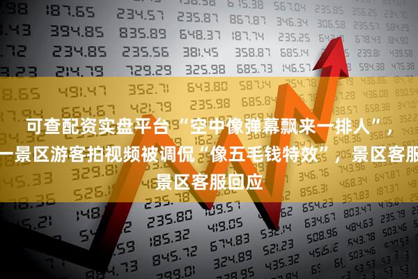 可查配资实盘平台 “空中像弹幕飘来一排人”，温州一景区游客拍视频被调侃“像五毛钱特效”，景区客服回应