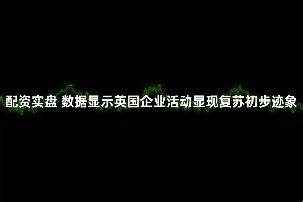 配资实盘 数据显示英国企业活动显现复苏初步迹象