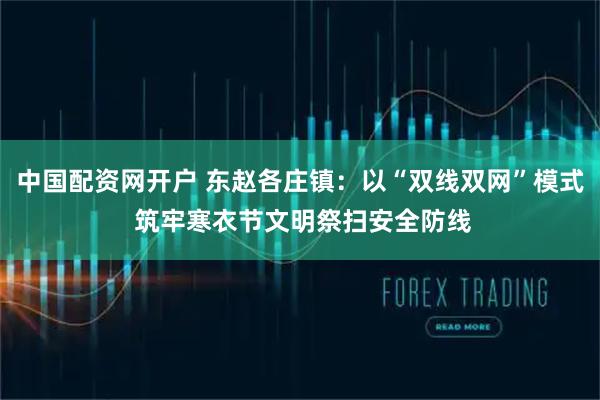 中国配资网开户 东赵各庄镇：以“双线双网”模式 筑牢寒衣节文明祭扫安全防线