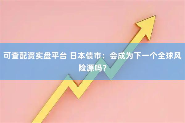 可查配资实盘平台 日本债市：会成为下一个全球风险源吗？