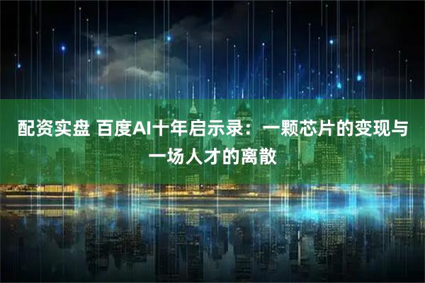 配资实盘 百度AI十年启示录：一颗芯片的变现与一场人才的离散