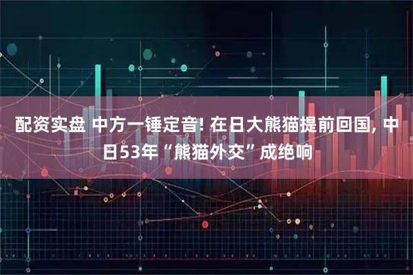 配资实盘 中方一锤定音! 在日大熊猫提前回国, 中日53年“熊猫外交”成绝响