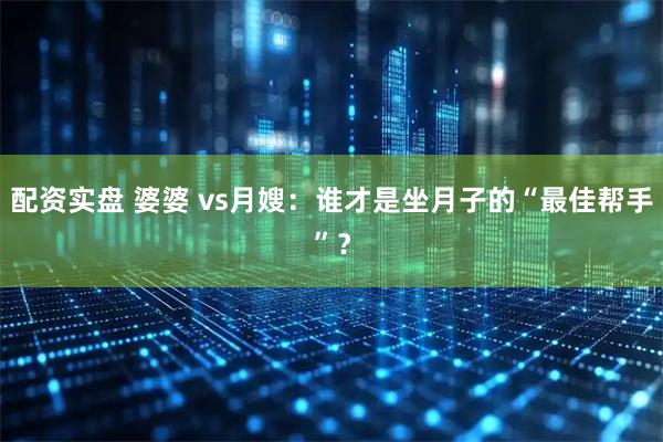 配资实盘 婆婆 vs月嫂：谁才是坐月子的“最佳帮手”？