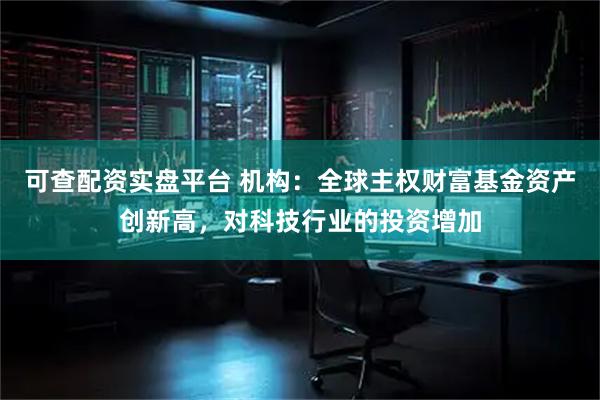 可查配资实盘平台 机构：全球主权财富基金资产创新高，对科技行业的投资增加