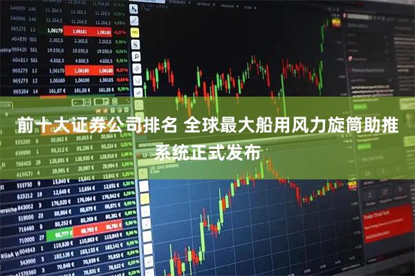 前十大证券公司排名 全球最大船用风力旋筒助推系统正式发布