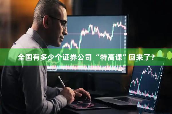全国有多少个证券公司 “特高课”回来了？