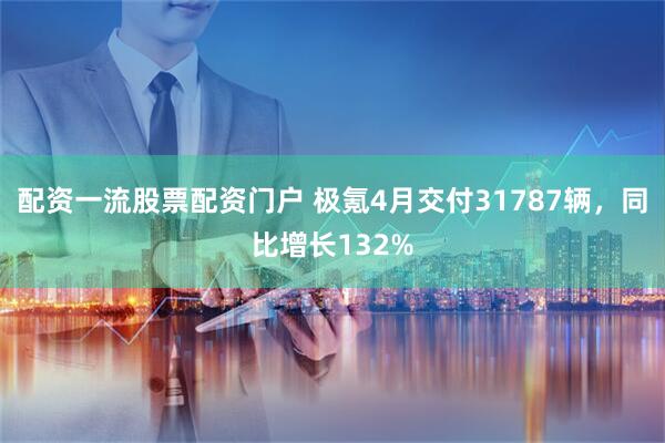 配资一流股票配资门户 极氪4月交付31787辆，同比增长132%