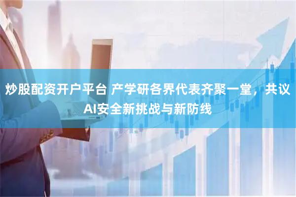 炒股配资开户平台 产学研各界代表齐聚一堂，共议AI安全新挑战与新防线