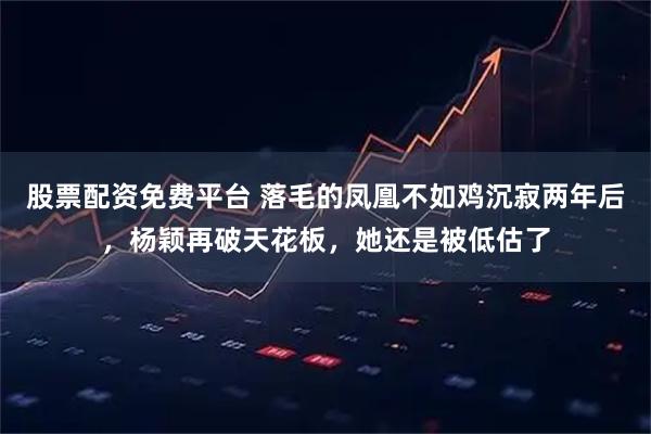 股票配资免费平台 落毛的凤凰不如鸡沉寂两年后，杨颖再破天花板，她还是被低估了