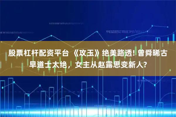 股票杠杆配资平台 《攻玉》绝美路透! 曾舜晞古早道士太绝，女主从赵露思变新人?