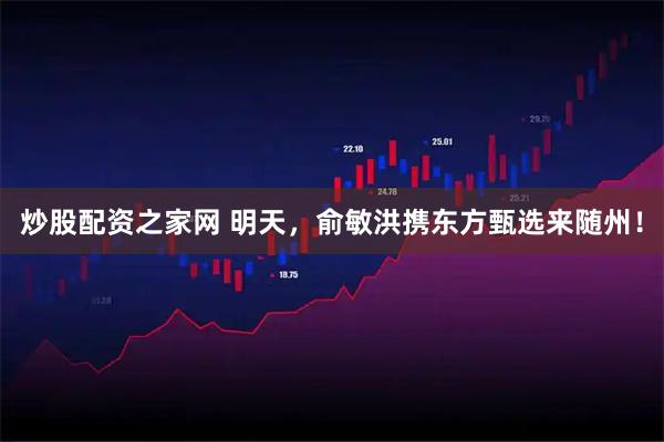 炒股配资之家网 明天，俞敏洪携东方甄选来随州！