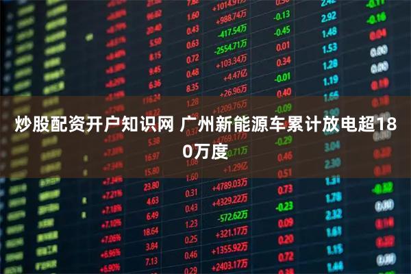 炒股配资开户知识网 广州新能源车累计放电超180万度