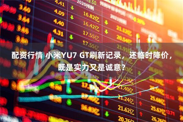 配资行情 小米YU7 GT刷新记录，还临时降价，既是实力又是诚意？