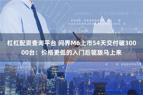 杠杠配资查询平台 问界M6上市54天交付破30000台：价格更低的入门后驱版马上来