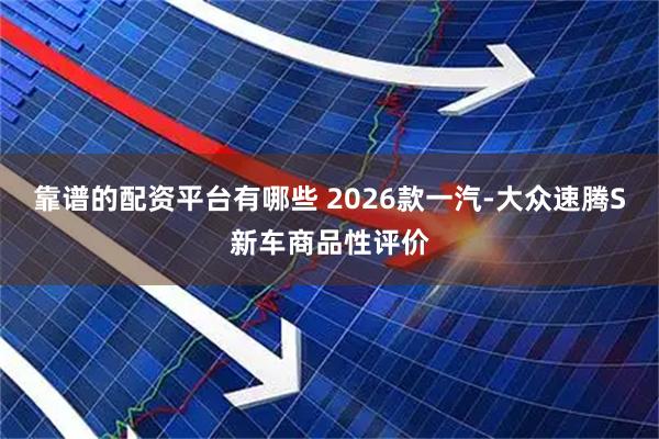 靠谱的配资平台有哪些 2026款一汽-大众速腾S新车商品性评价